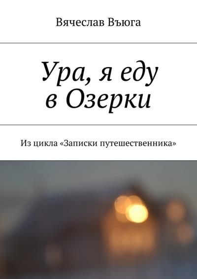 Книга Ура, я еду в Озерки. Из цикла «Записки путешественника» (Вячеслав Въюга)